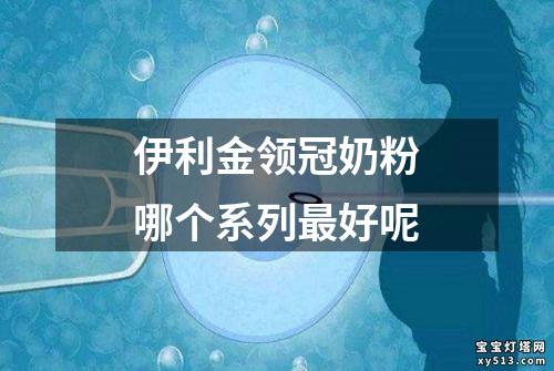 伊利金领冠奶粉哪个系列最好呢